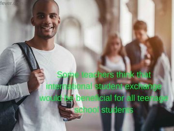 Some teachers think that international student exchange would be beneficial