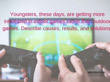 Youngsters, these days, are getting more interested in indoor games rather than outdoor games. Describe causes, results, and solutions.