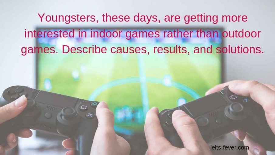 Youngsters, these days, are getting more interested in indoor games rather than outdoor games. Describe causes, results, and solutions.