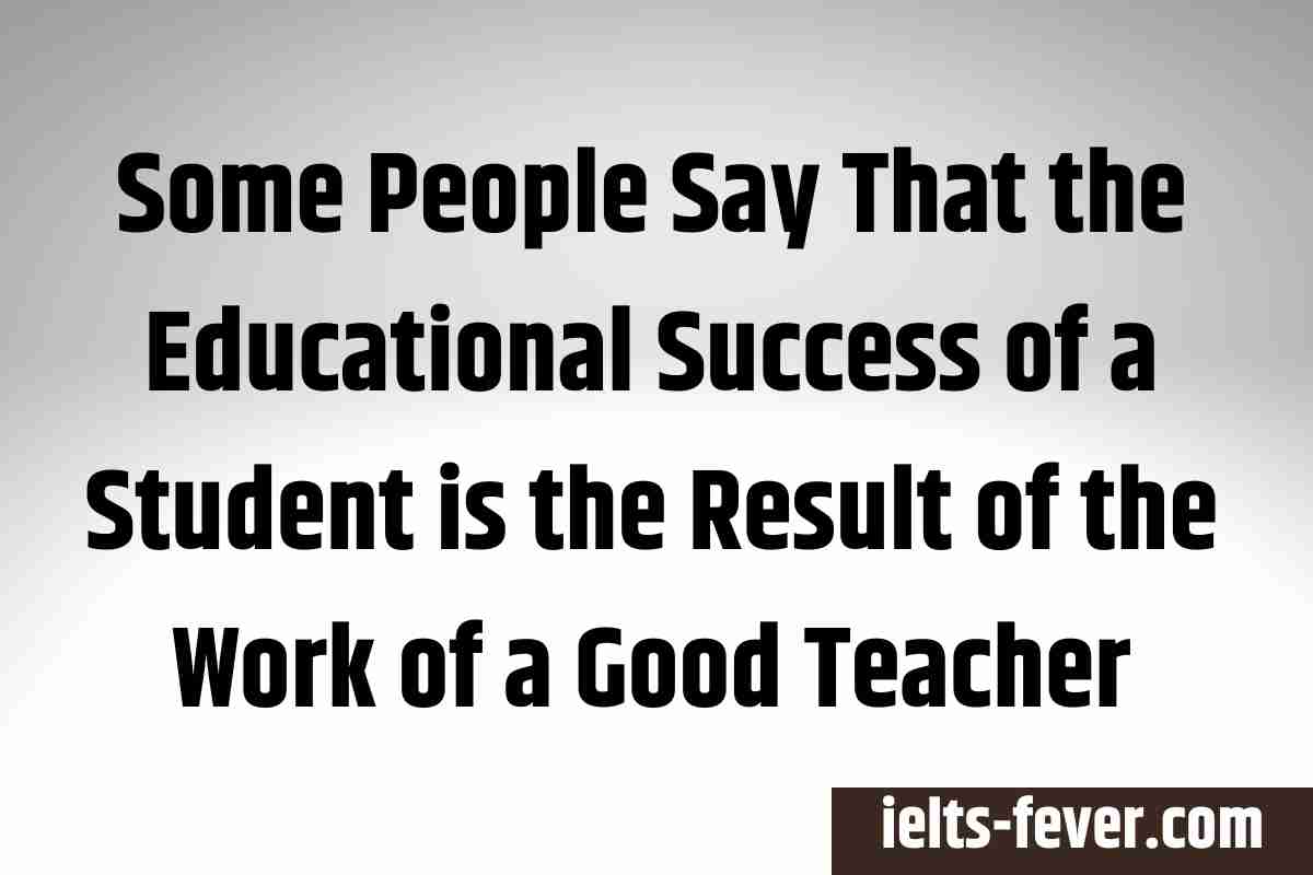 Some People Say That the Educational Success of a Student is the Result of the Work of a Good Teacher